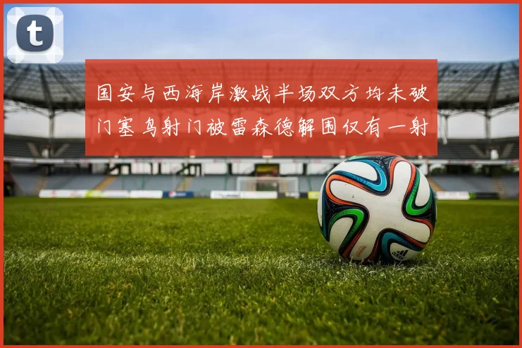 国安与西海岸激战半场双方均未破门塞鸟射门被雷森德解围仅有一射正
