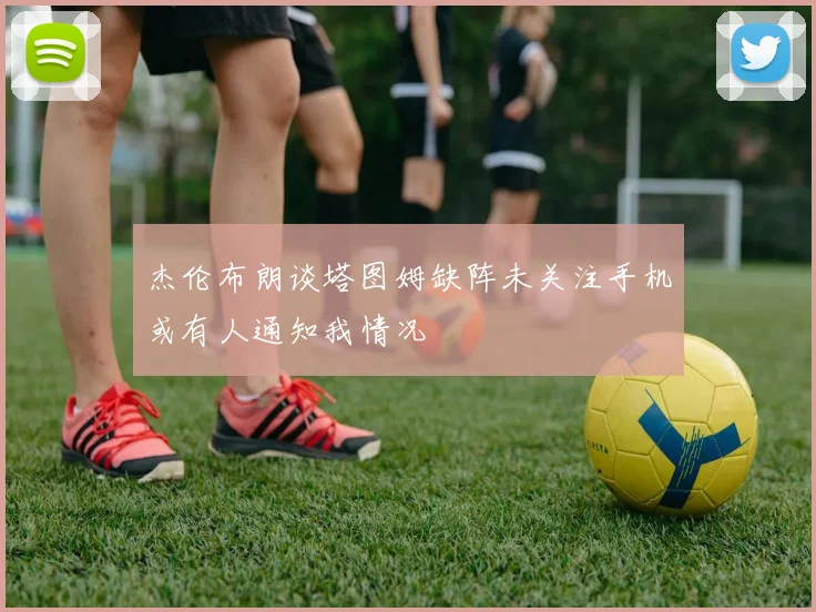杰伦布朗谈塔图姆缺阵未关注手机或有人通知我情况