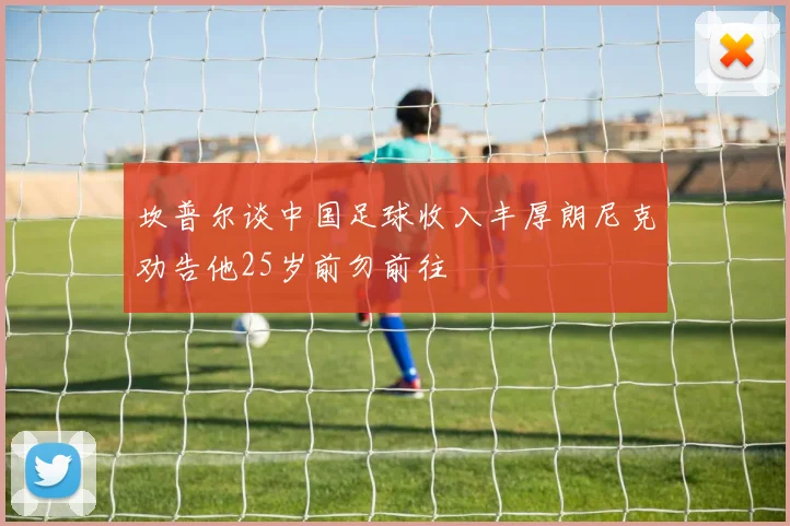 坎普尔谈中国足球收入丰厚朗尼克劝告他25岁前勿前往