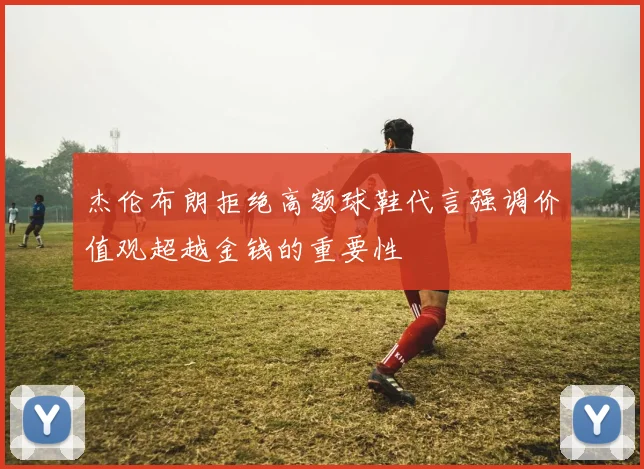 杰伦布朗拒绝高额球鞋代言强调价值观超越金钱的重要性