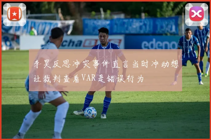 李昊反思冲突事件直言当时冲动想让裁判查看VAR是错误行为