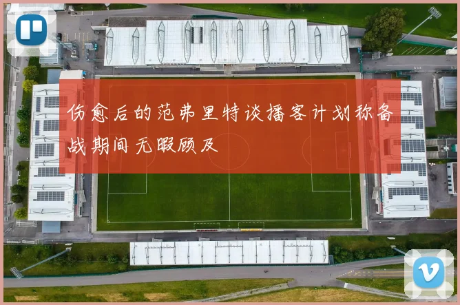 伤愈后的范弗里特谈播客计划称备战期间无暇顾及