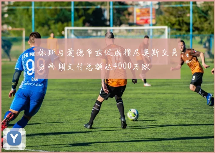 休斯与爱德华兹促成穆尼奥斯交易分两期支付总额达4000万欧