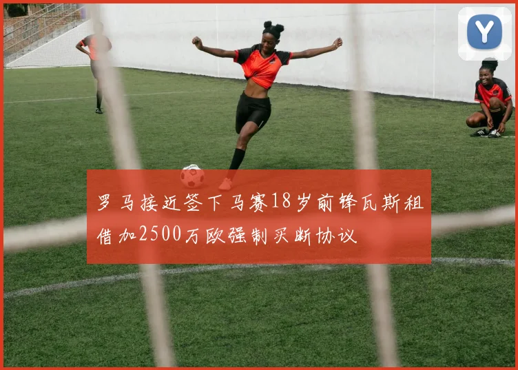罗马接近签下马赛18岁前锋瓦斯租借加2500万欧强制买断协议