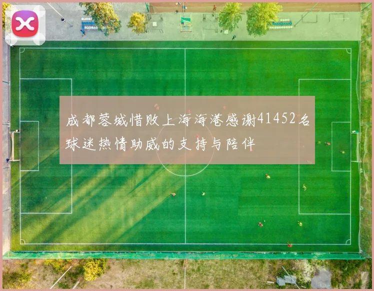 成都蓉城惜败上海海港感谢41452名球迷热情助威的支持与陪伴
