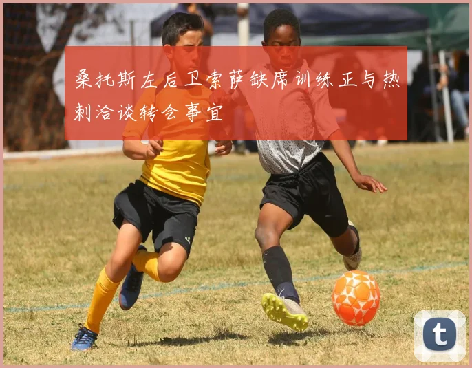 桑托斯左后卫索萨缺席训练正与热刺洽谈转会事宜