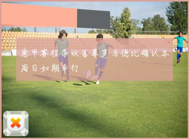意甲赛程争议落幕罗马德比确认本周日如期举行