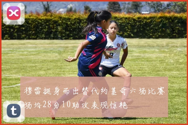 穆雷挺身而出替代约基奇六场比赛场均28分10助攻表现惊艳