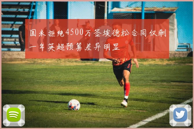 国米拒绝4500万签埃德松合同仅剩一年英超预算差异明显
