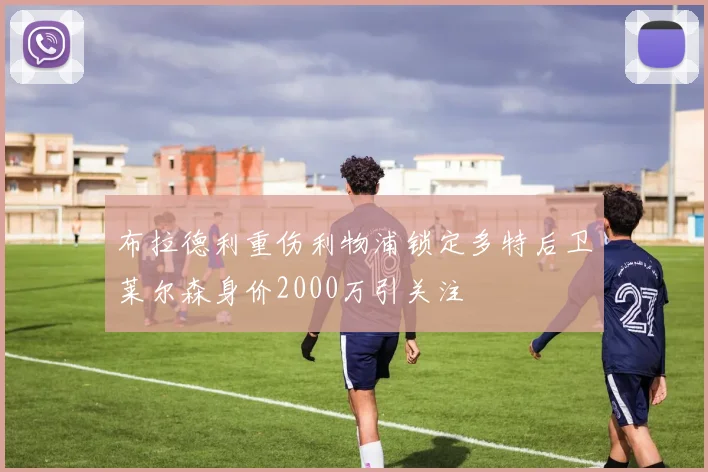布拉德利重伤利物浦锁定多特后卫莱尔森身价2000万引关注