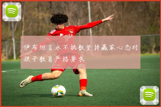 伊布坦言永不执教坚持赢家心态对孩子教育严格要求
