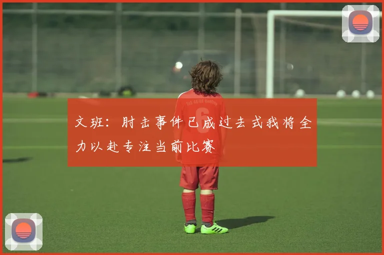 文班：肘击事件已成过去式我将全力以赴专注当前比赛