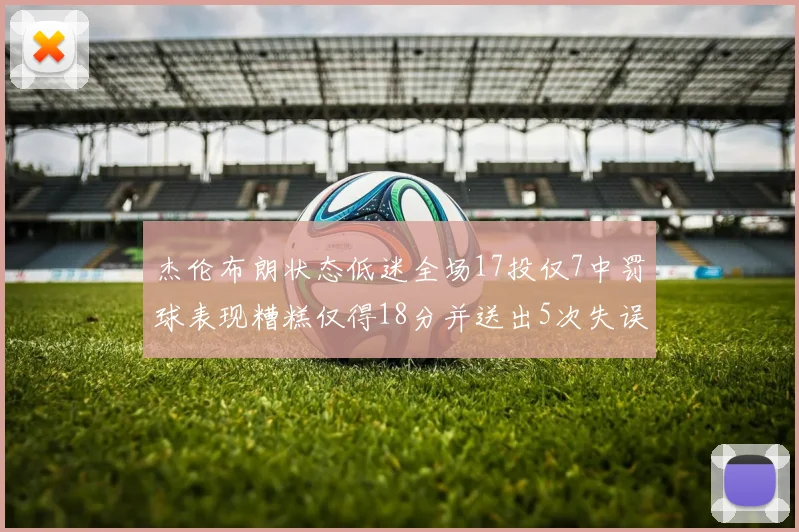 杰伦布朗状态低迷全场17投仅7中罚球表现糟糕仅得18分并送出5次失误