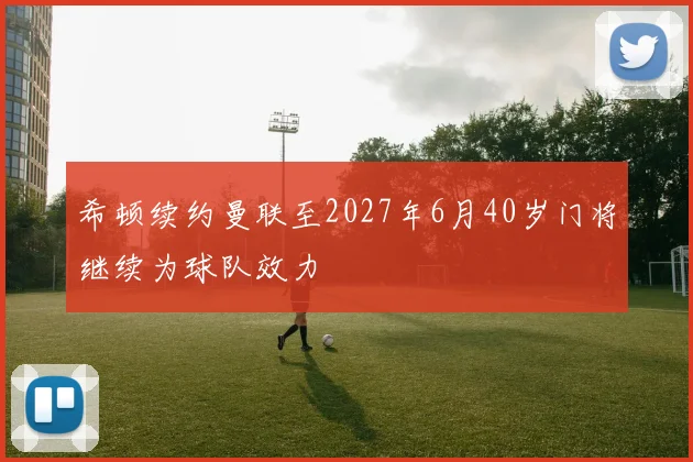 希顿续约曼联至2027年6月40岁门将继续为球队效力