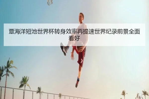 覃海洋短池世界杯转身效率再提速世界纪录前景全面看好（WEIDESPORT）